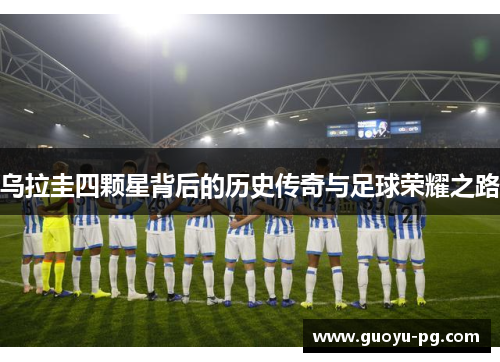 乌拉圭四颗星背后的历史传奇与足球荣耀之路