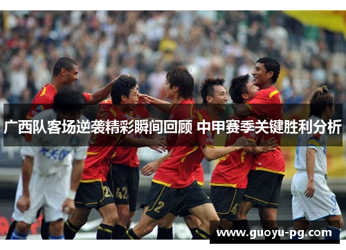 广西队客场逆袭精彩瞬间回顾 中甲赛季关键胜利分析 广西队客场逆袭精彩瞬间回顾 中甲赛季关键胜利分析