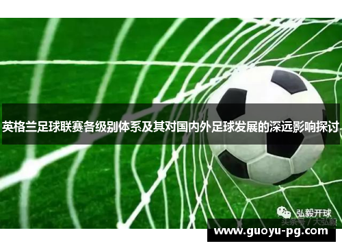 英格兰足球联赛各级别体系及其对国内外足球发展的深远影响探讨