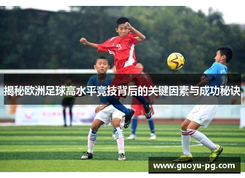 揭秘欧洲足球高水平竞技背后的关键因素与成功秘诀