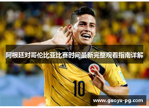 阿根廷对哥伦比亚比赛时间最新完整观看指南详解