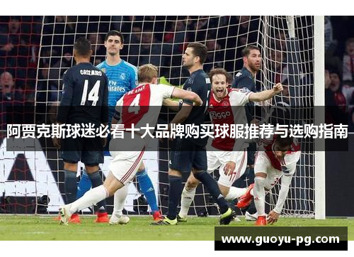阿贾克斯球迷必看十大品牌购买球服推荐与选购指南