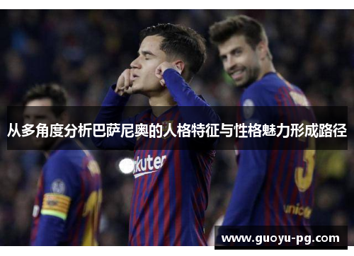 从多角度分析巴萨尼奥的人格特征与性格魅力形成路径 从多角度分析巴萨尼奥的人格特征与性格魅力形成路径