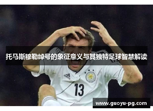 托马斯穆勒绰号的象征意义与其独特足球智慧解读