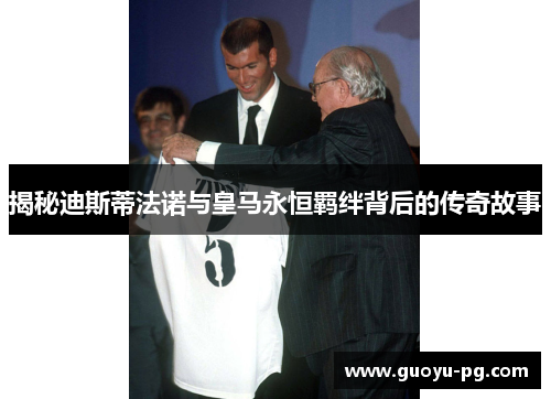 揭秘迪斯蒂法诺与皇马永恒羁绊背后的传奇故事