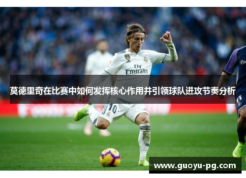 莫德里奇在比赛中如何发挥核心作用并引领球队进攻节奏分析