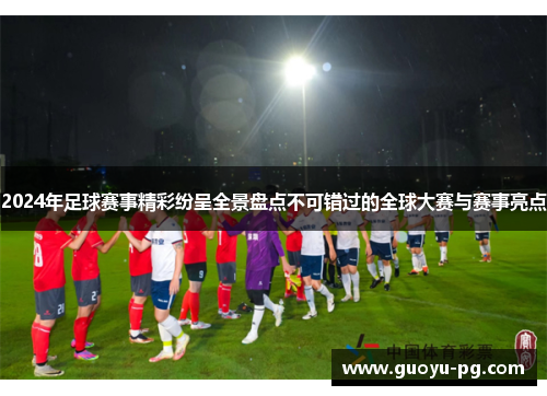 2024年足球赛事精彩纷呈全景盘点不可错过的全球大赛与赛事亮点