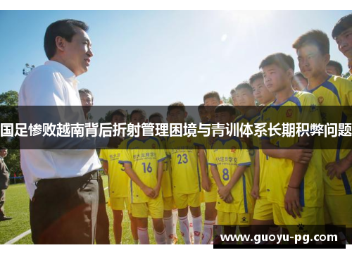 国足惨败越南背后折射管理困境与青训体系长期积弊问题