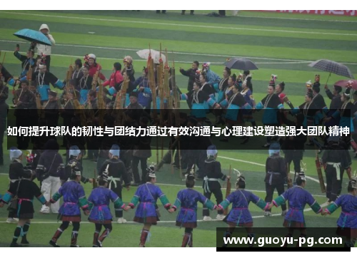 如何提升球队的韧性与团结力通过有效沟通与心理建设塑造强大团队精神