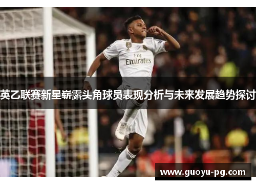 英乙联赛新星崭露头角球员表现分析与未来发展趋势探讨