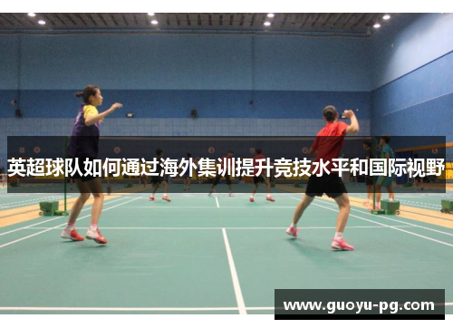 英超球队如何通过海外集训提升竞技水平和国际视野