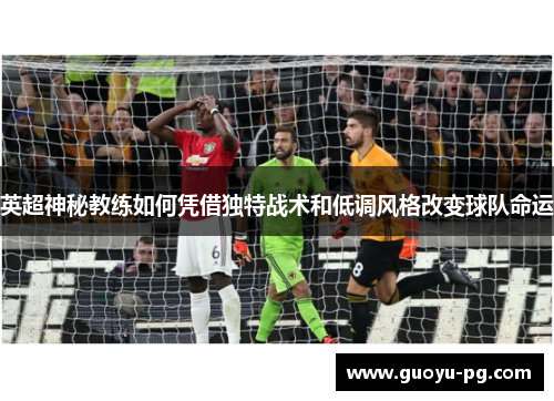 英超神秘教练如何凭借独特战术和低调风格改变球队命运