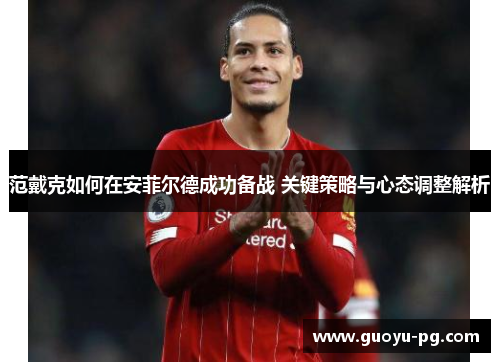 范戴克如何在安菲尔德成功备战 关键策略与心态调整解析 范戴克如何在安菲尔德成功备战 关键策略与心态调整解析