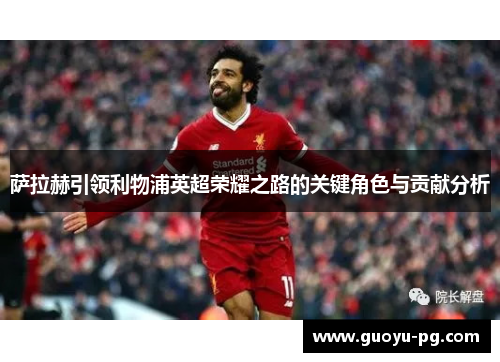 萨拉赫引领利物浦英超荣耀之路的关键角色与贡献分析