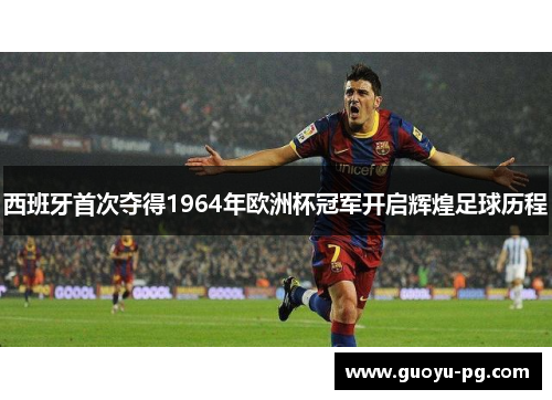 西班牙首次夺得1964年欧洲杯冠军开启辉煌足球历程