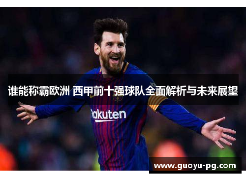 谁能称霸欧洲 西甲前十强球队全面解析与未来展望