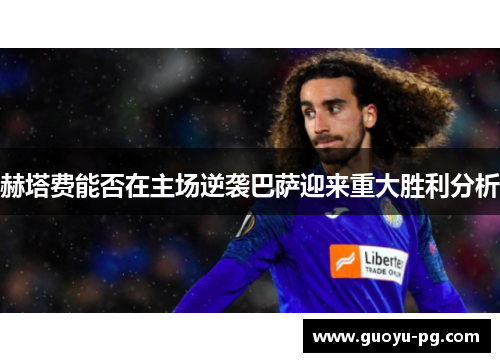 赫塔费能否在主场逆袭巴萨迎来重大胜利分析