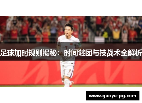 足球加时规则揭秘:时间谜团与技战术全解析 足球加时规则揭秘:时间谜团与技战术全解析