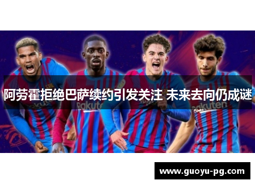 阿劳霍拒绝巴萨续约引发关注 未来去向仍成谜