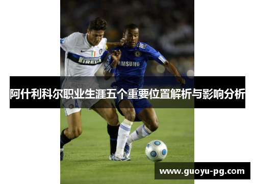 阿什利科尔职业生涯五个重要位置解析与影响分析 阿什利科尔职业生涯五个重要位置解析与影响分析
