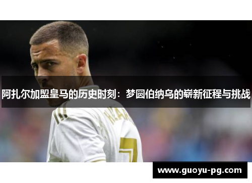 阿扎尔加盟皇马的历史时刻：梦圆伯纳乌的崭新征程与挑战
