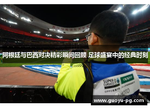 阿根廷与巴西对决精彩瞬间回顾 足球盛宴中的经典时刻