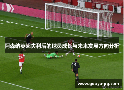 阿森纳英超失利后的球员成长与未来发展方向分析