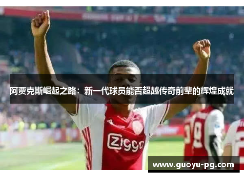 阿贾克斯崛起之路:新一代球员能否超越传奇前辈的辉煌成就 阿贾克斯崛起之路:新一代球员能否超越传奇前辈的辉煌成就