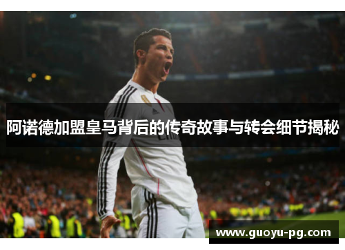 阿诺德加盟皇马背后的传奇故事与转会细节揭秘