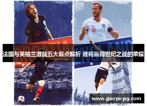 法国与英格兰激战五大看点解析 谁将赢得世纪之战的荣耀 法国与英格兰激战五大看点解析 谁将赢得世纪之战的荣耀