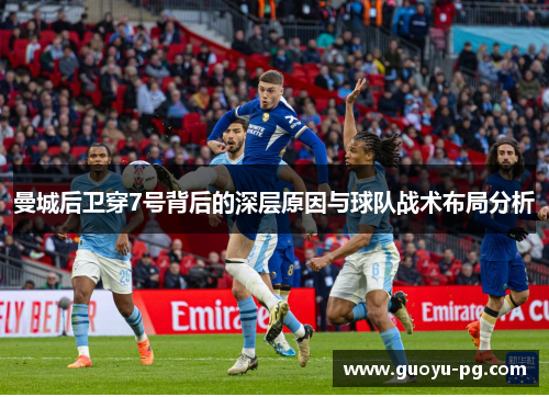 曼城后卫穿7号背后的深层原因与球队战术布局分析 曼城后卫穿7号背后的深层原因与球队战术布局分析