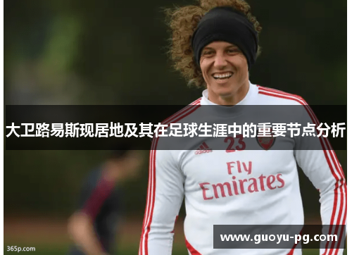 大卫路易斯现居地及其在足球生涯中的重要节点分析