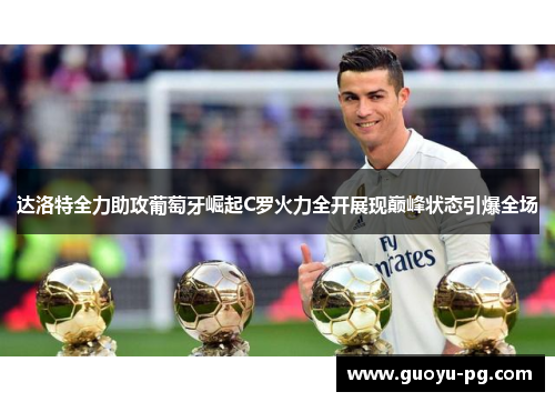达洛特全力助攻葡萄牙崛起C罗火力全开展现巅峰状态引爆全场