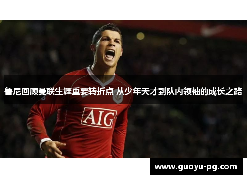 鲁尼回顾曼联生涯重要转折点 从少年天才到队内领袖的成长之路