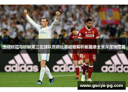 围绕欧冠与欧联第三名球队晋级比赛疑难解析新篇章全景深度指南篇