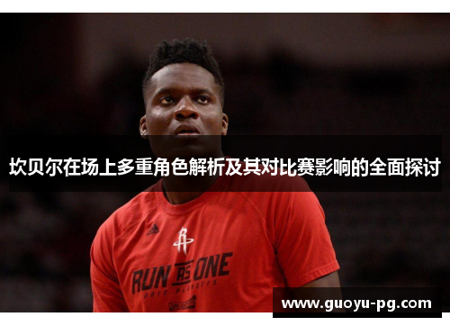 坎贝尔在场上多重角色解析及其对比赛影响的全面探讨 坎贝尔在场上多重角色解析及其对比赛影响的全面探讨