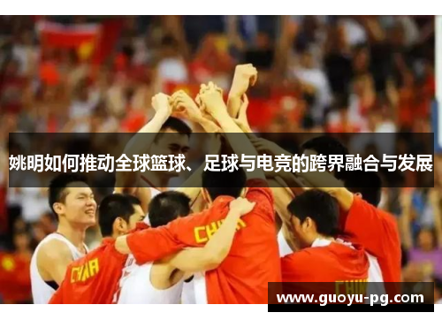 姚明如何推动全球篮球、足球与电竞的跨界融合与发展 姚明如何推动全球篮球、足球与电竞的跨界融合与发展