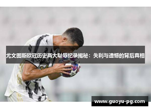 尤文图斯欧冠历史两大耻辱纪录揭秘:失利与遗憾的背后真相 尤文图斯欧冠历史两大耻辱纪录揭秘:失利与遗憾的背后真相
