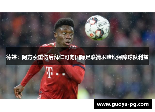 德媒:阿方索重伤后拜仁可向国际足联请求赔偿保障球队利益 德媒:阿方索重伤后拜仁可向国际足联请求赔偿保障球队利益