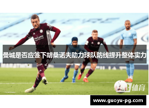 曼城是否应签下胡桑诺夫助力球队防线提升整体实力