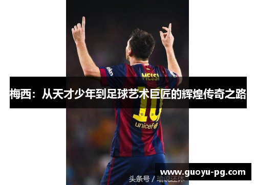 梅西：从天才少年到足球艺术巨匠的辉煌传奇之路