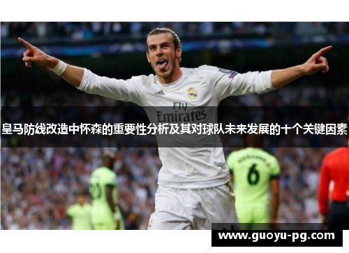 皇马防线改造中怀森的重要性分析及其对球队未来发展的十个关键因素