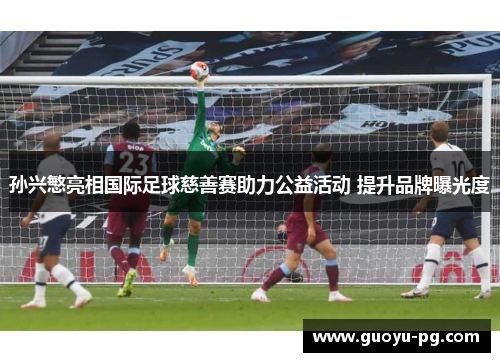 孙兴慜亮相国际足球慈善赛助力公益活动 提升品牌曝光度