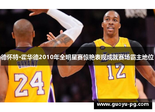 德怀特·霍华德2010年全明星赛惊艳表现成就赛场霸主地位