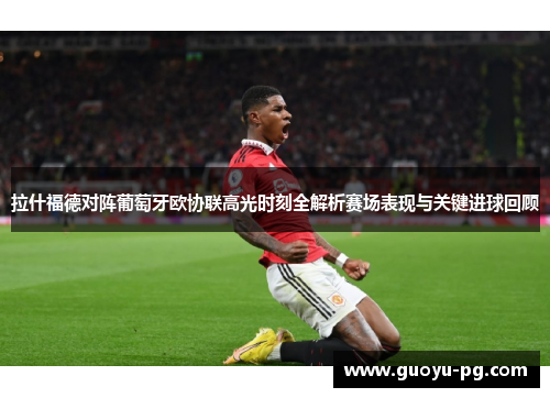 拉什福德对阵葡萄牙欧协联高光时刻全解析赛场表现与关键进球回顾