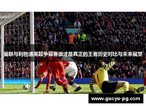 曼联与利物浦英超争霸赛谁才是真正的王者历史对比与未来展望