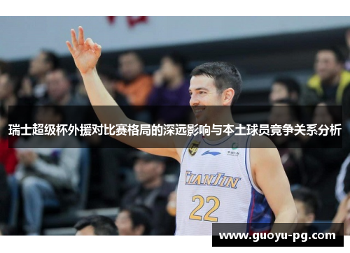 瑞士超级杯外援对比赛格局的深远影响与本土球员竞争关系分析