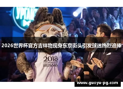 2026世界杯官方吉祥物现身东京街头引发球迷热烈追捧