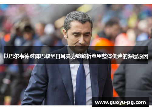 以巴尔韦德对阵巴黎圣日耳曼为镜解析意甲整体低迷的深层原因