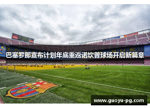 巴塞罗那宣布计划年底重返诺坎普球场开启新篇章
